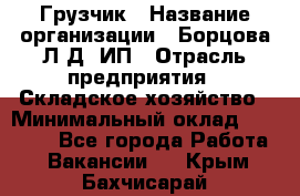 Грузчик › Название организации ­ Борцова Л.Д, ИП › Отрасль предприятия ­ Складское хозяйство › Минимальный оклад ­ 14 000 - Все города Работа » Вакансии   . Крым,Бахчисарай